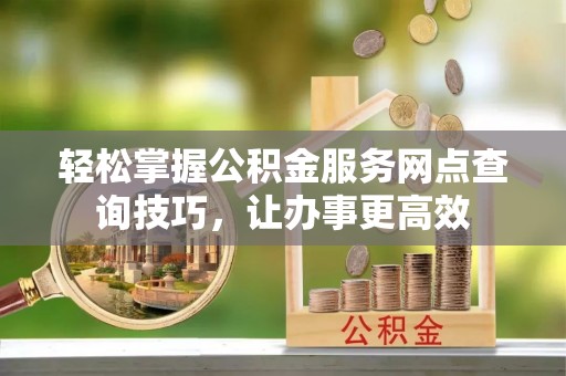 大邑轻松掌握公积金服务网点查询技巧，让办事更高效