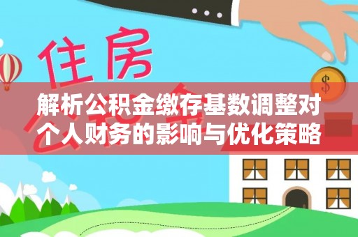 大邑解析公积金缴存基数调整对个人财务的影响与优化策略