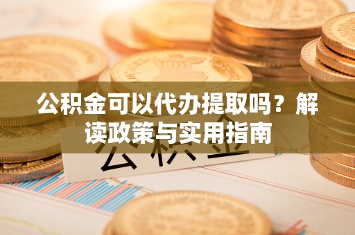 大邑公积金可以代办提取吗？解读政策与实用指南