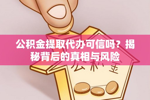 大邑公积金提取代办可信吗？揭秘背后的真相与风险