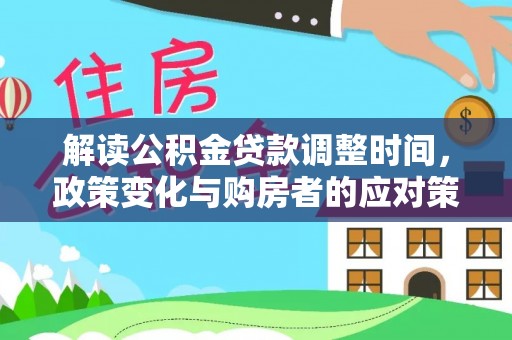 大邑解读公积金贷款调整时间，政策变化与购房者的应对策略