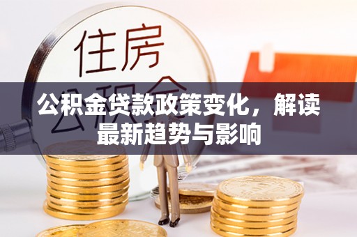 大邑公积金贷款政策变化，解读最新趋势与影响