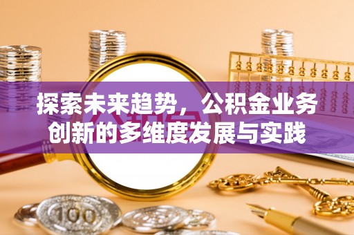 大邑探索未来趋势，公积金业务创新的多维度发展与实践