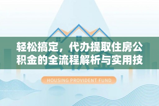 大邑轻松搞定，代办提取住房公积金的全流程解析与实用技巧