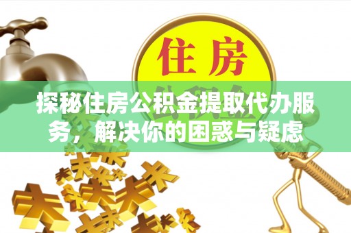 大邑探秘住房公积金提取代办服务，解决你的困惑与疑虑
