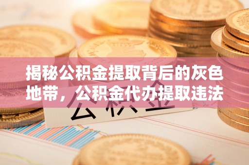 大邑揭秘公积金提取背后的灰色地带，公积金代办提取违法不？