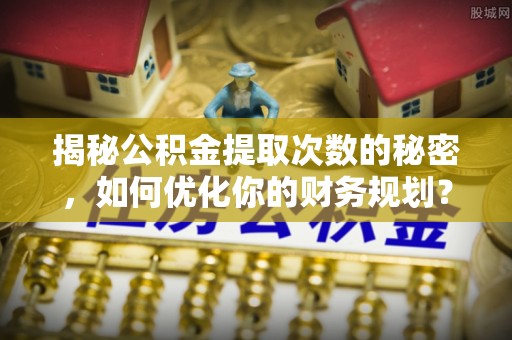 大邑揭秘公积金提取次数的秘密，如何优化你的财务规划？