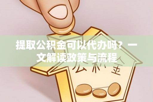 大邑提取公积金可以代办吗？一文解读政策与流程