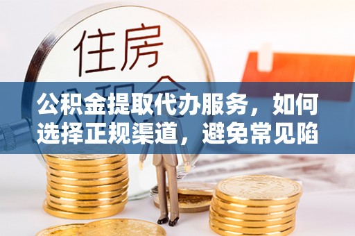 大邑公积金提取代办服务，如何选择正规渠道，避免常见陷阱