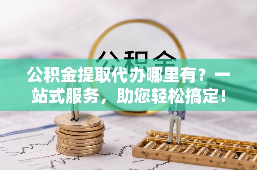 大邑公积金提取代办哪里有？一站式服务，助您轻松搞定！