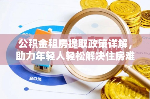 大邑公积金租房提取政策详解，助力年轻人轻松解决住房难题