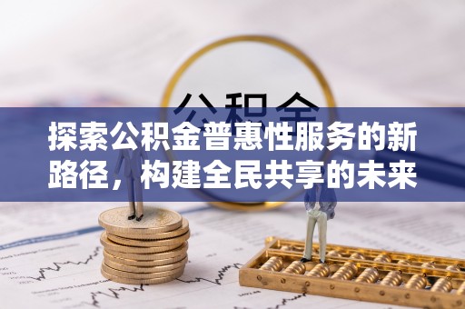 大邑探索公积金普惠性服务的新路径，构建全民共享的未来