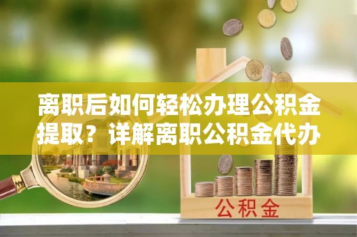 大邑离职后如何轻松办理公积金提取？详解离职公积金代办提取流程