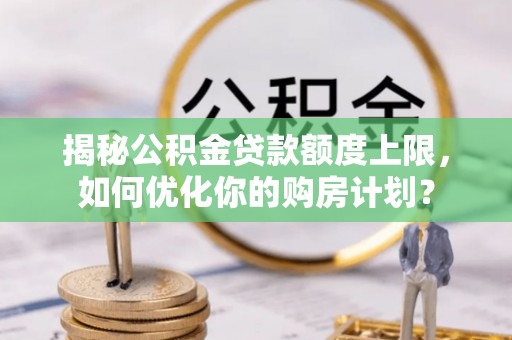 大邑揭秘公积金贷款额度上限，如何优化你的购房计划？