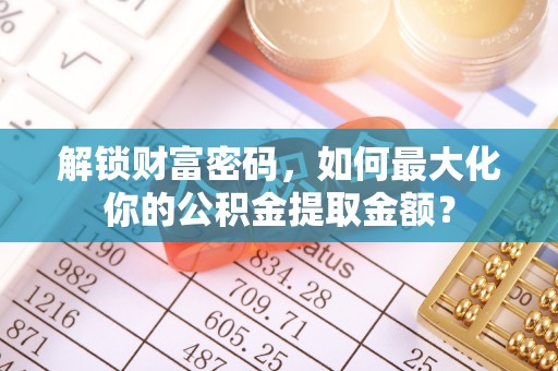 大邑解锁财富密码，如何最大化你的公积金提取金额？