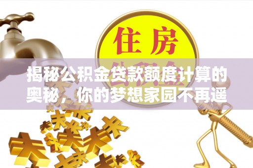 大邑揭秘公积金贷款额度计算的奥秘，你的梦想家园不再遥不可及