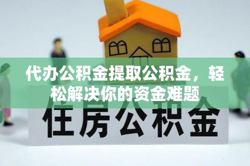 大邑代办公积金提取公积金，轻松解决你的资金难题