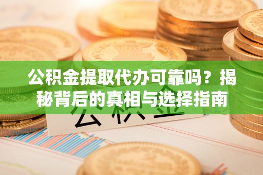大邑公积金提取代办可靠吗？揭秘背后的真相与选择指南