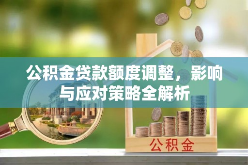 大邑公积金贷款额度调整，影响与应对策略全解析