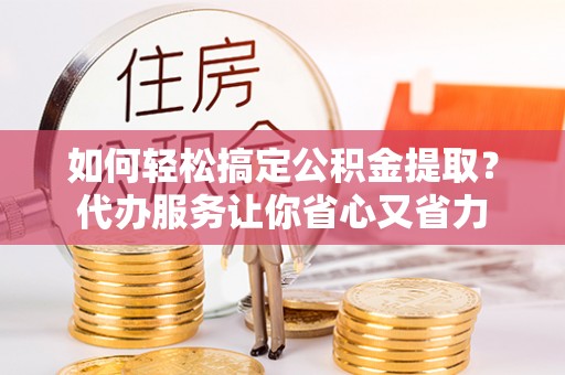 大邑如何轻松搞定公积金提取？代办服务让你省心又省力