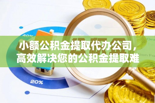 大邑小额公积金提取代办公司，高效解决您的公积金提取难题