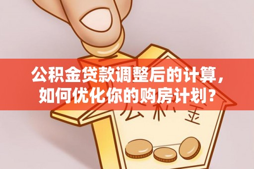 大邑公积金贷款调整后的计算，如何优化你的购房计划？