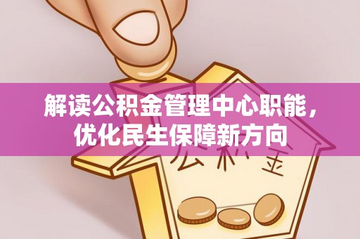 大邑解读公积金管理中心职能，优化民生保障新方向