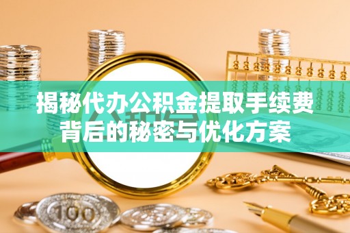 大邑揭秘代办公积金提取手续费背后的秘密与优化方案