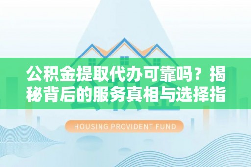 大邑公积金提取代办可靠吗？揭秘背后的服务真相与选择指南