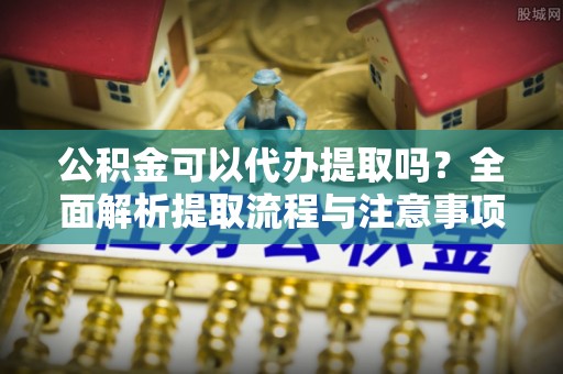 大邑公积金可以代办提取吗？全面解析提取流程与注意事项