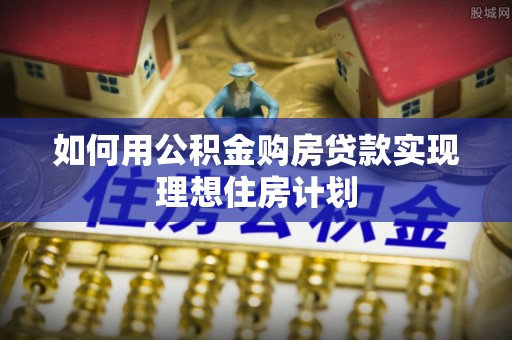 大邑如何用公积金购房贷款实现理想住房计划