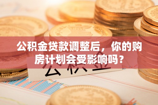 大邑公积金贷款调整后，你的购房计划会受影响吗？