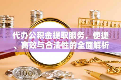 大邑代办公积金提取服务，便捷、高效与合法性的全面解析