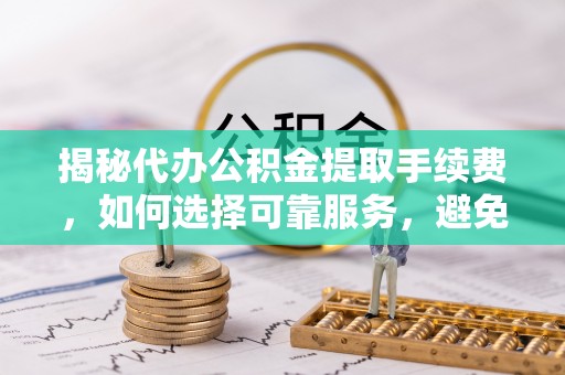 大邑揭秘代办公积金提取手续费，如何选择可靠服务，避免隐形陷阱