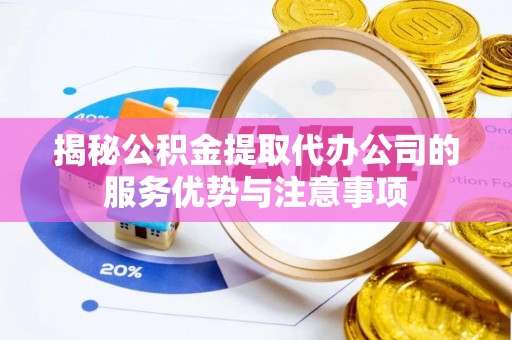 大邑揭秘公积金提取代办公司的服务优势与注意事项