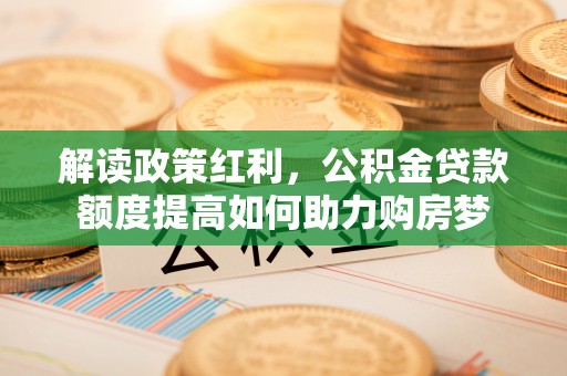 大邑解读政策红利，公积金贷款额度提高如何助力购房梦