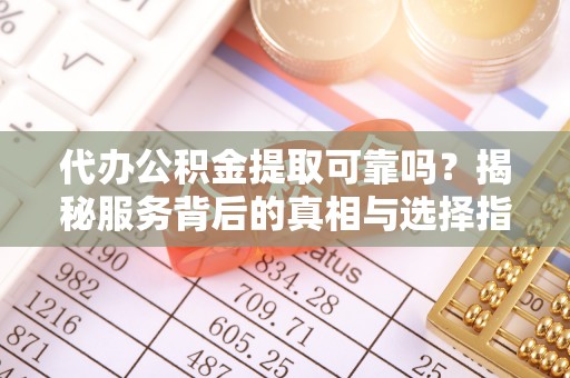 大邑代办公积金提取可靠吗？揭秘服务背后的真相与选择指南
