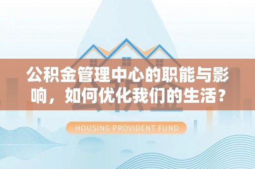 大邑公积金管理中心的职能与影响，如何优化我们的生活？