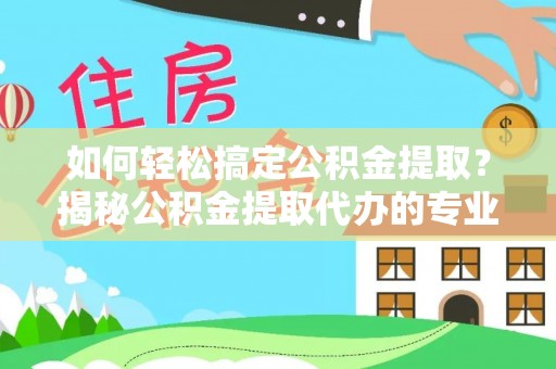 大邑如何轻松搞定公积金提取？揭秘公积金提取代办的专业服务