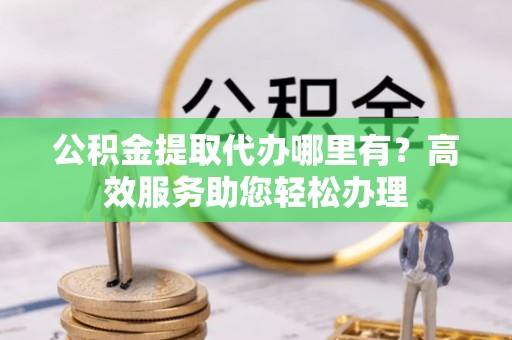 大邑公积金提取代办哪里有？高效服务助您轻松办理