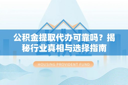 大邑公积金提取代办可靠吗？揭秘行业真相与选择指南