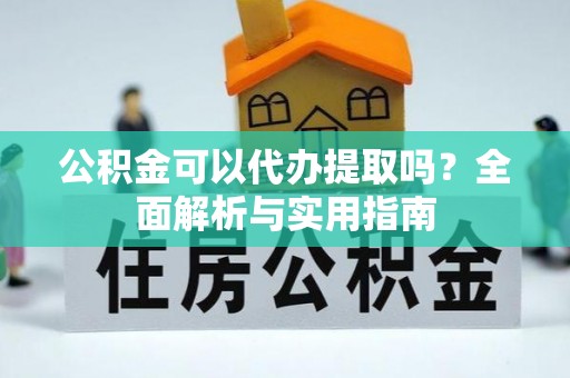 大邑公积金可以代办提取吗？全面解析与实用指南