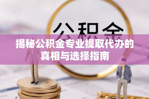 大邑揭秘公积金专业提取代办的真相与选择指南
