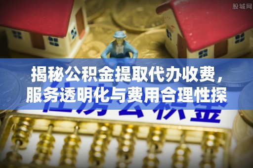 大邑揭秘公积金提取代办收费，服务透明化与费用合理性探讨