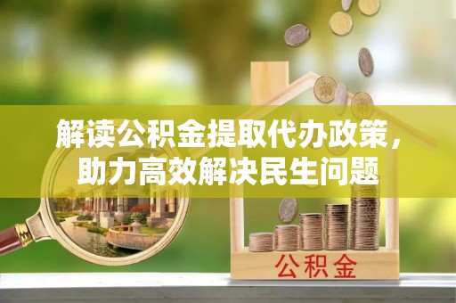 大邑解读公积金提取代办政策，助力高效解决民生问题