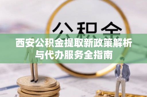 大邑西安公积金提取新政策解析与代办服务全指南
