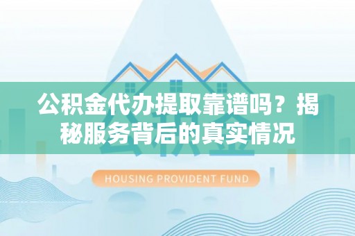 大邑公积金代办提取靠谱吗？揭秘服务背后的真实情况