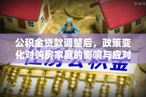 大邑公积金贷款调整后，政策变化对购房家庭的影响与应对策略