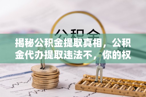 大邑揭秘公积金提取真相，公积金代办提取违法不，你的权益如何保障？