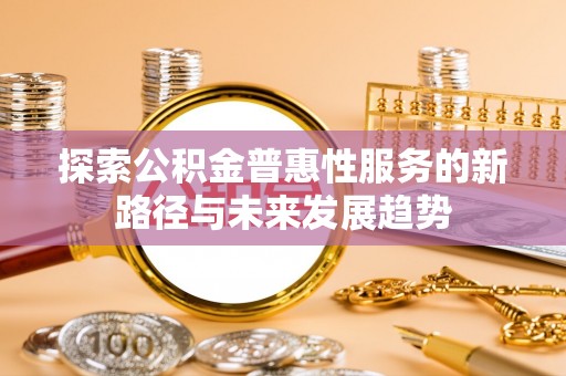 大邑探索公积金普惠性服务的新路径与未来发展趋势